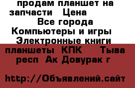 продам планшет на запчасти › Цена ­ 1 000 - Все города Компьютеры и игры » Электронные книги, планшеты, КПК   . Тыва респ.,Ак-Довурак г.